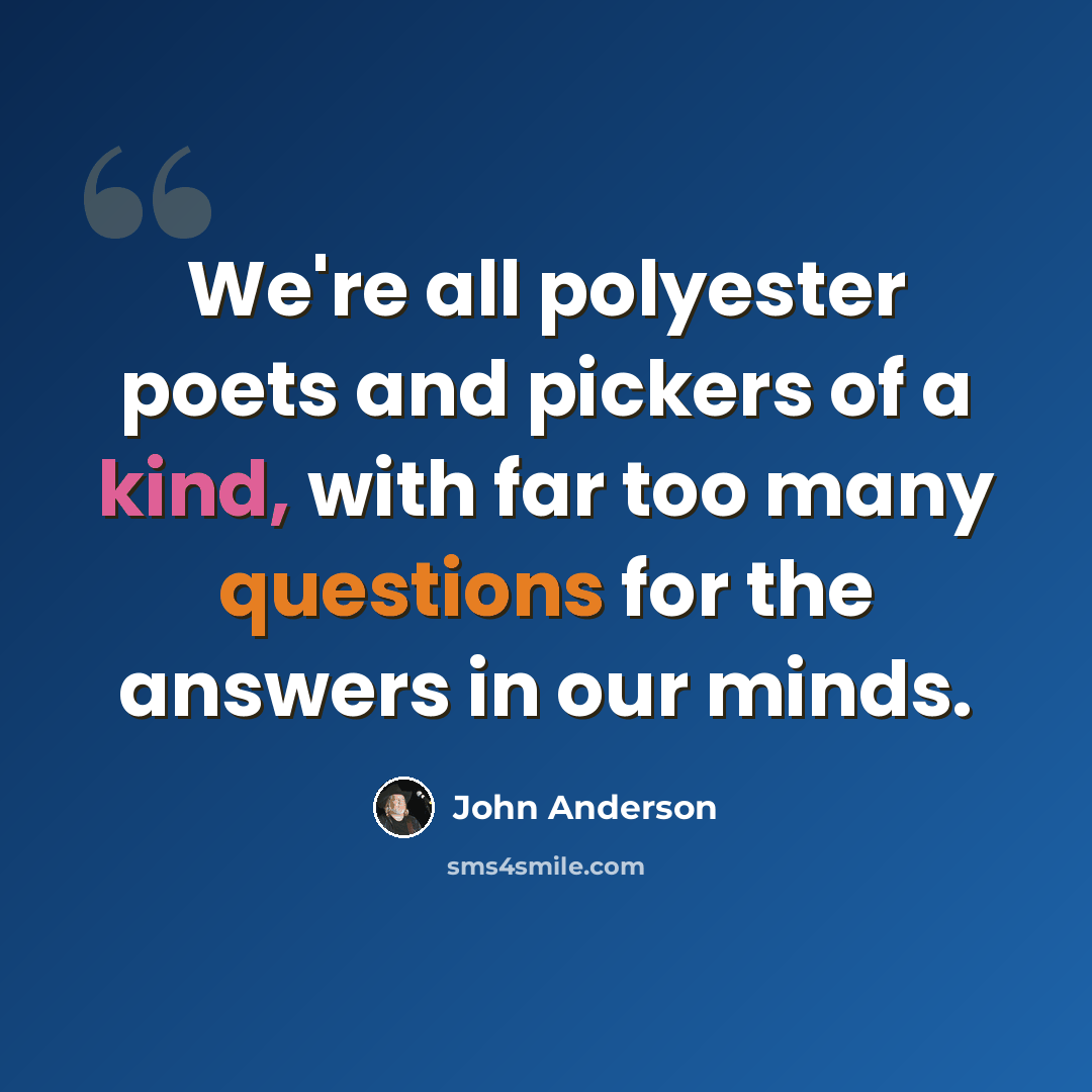 “We're all polyester poets and pickers of a kind, with far too many questions for the answers in our minds.” quote by John Anderson