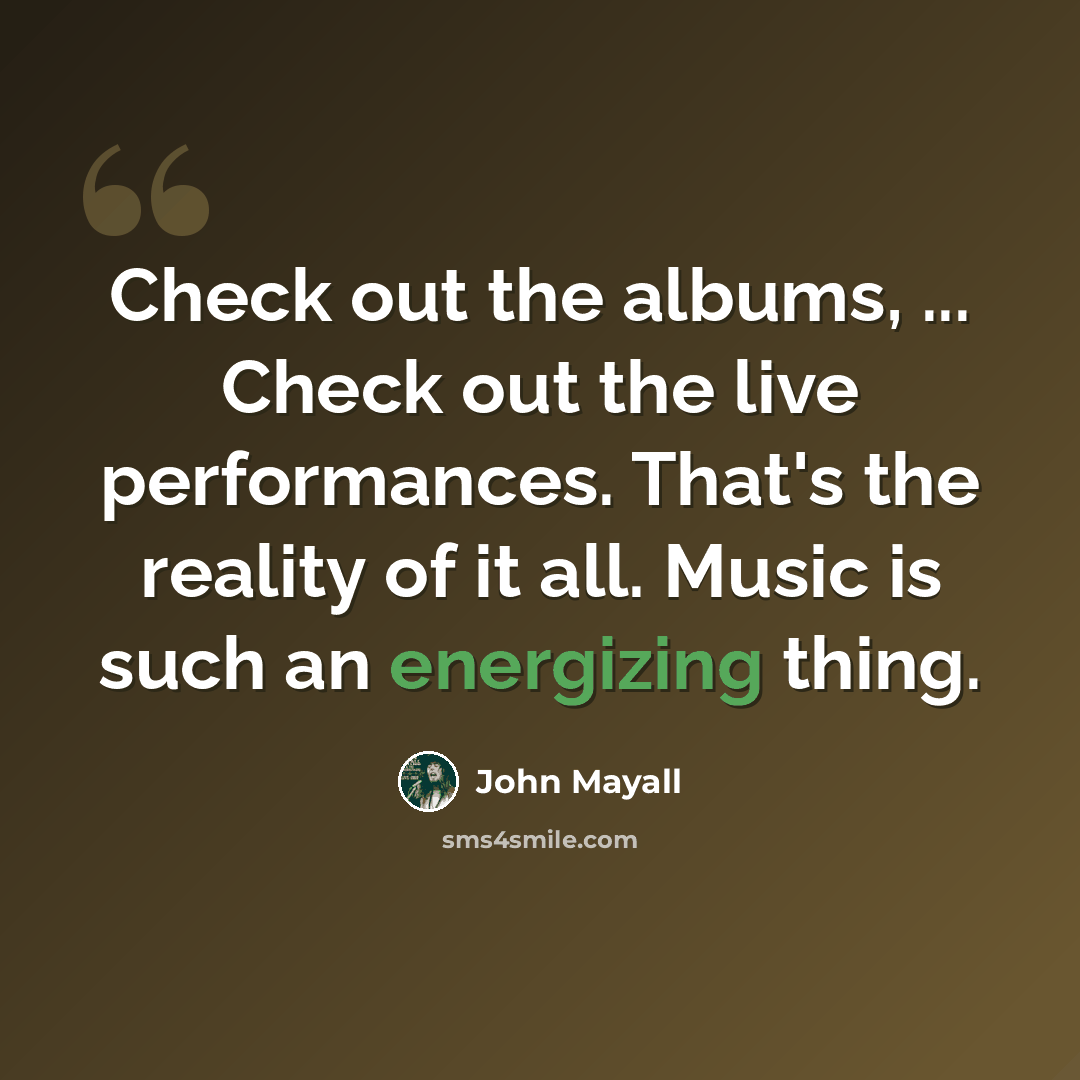 “Check out the albums, ... Check out the live performances. That's the reality of it all. Music is such an energizing thing.” quote by John Mayall