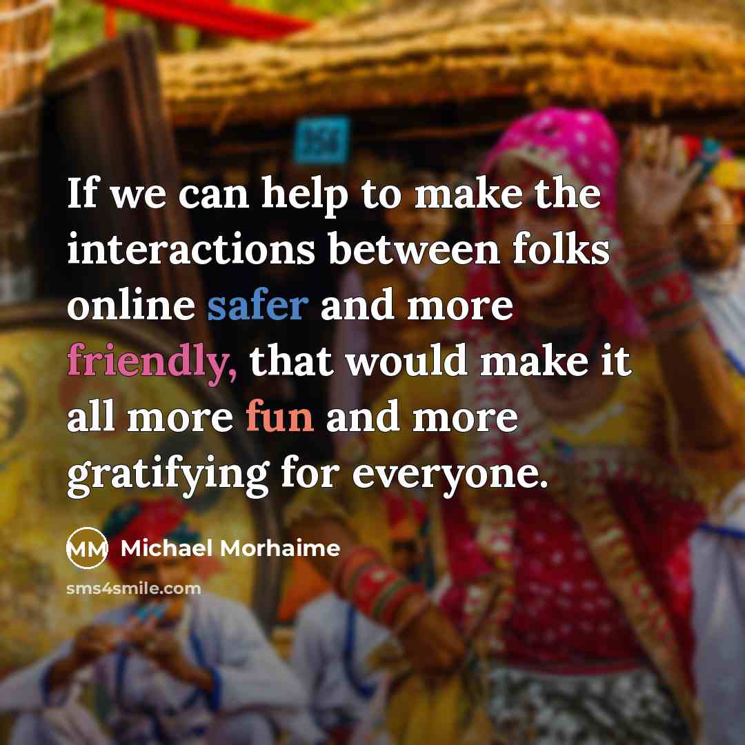 “If we can help to make the interactions between folks online safer and more friendly, that would make it all more fun and more gratifying for everyone.” quote by Michael Morhaime
