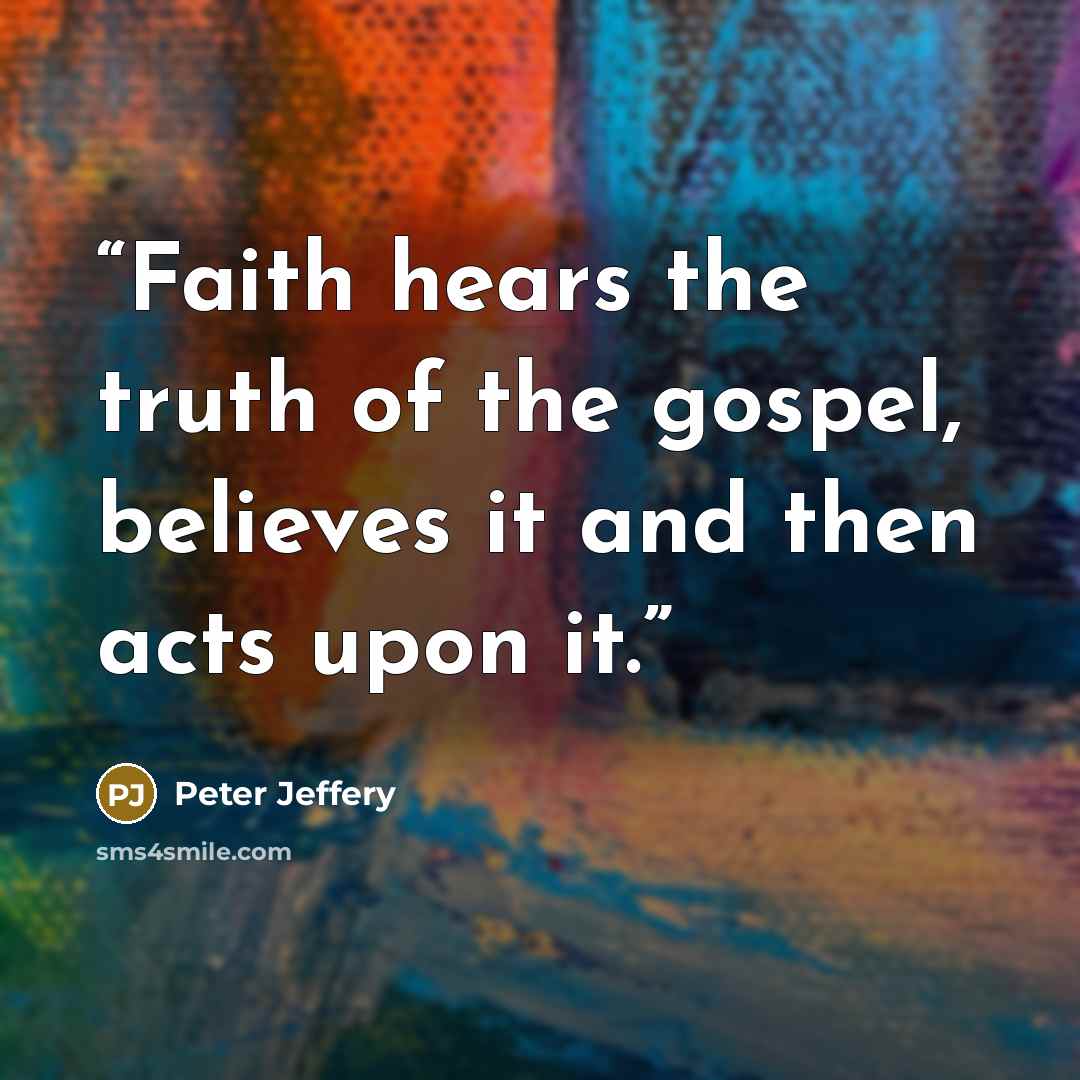 “Faith hears the truth of the gospel, believes it and then acts upon it.” quote by Peter Jeffery