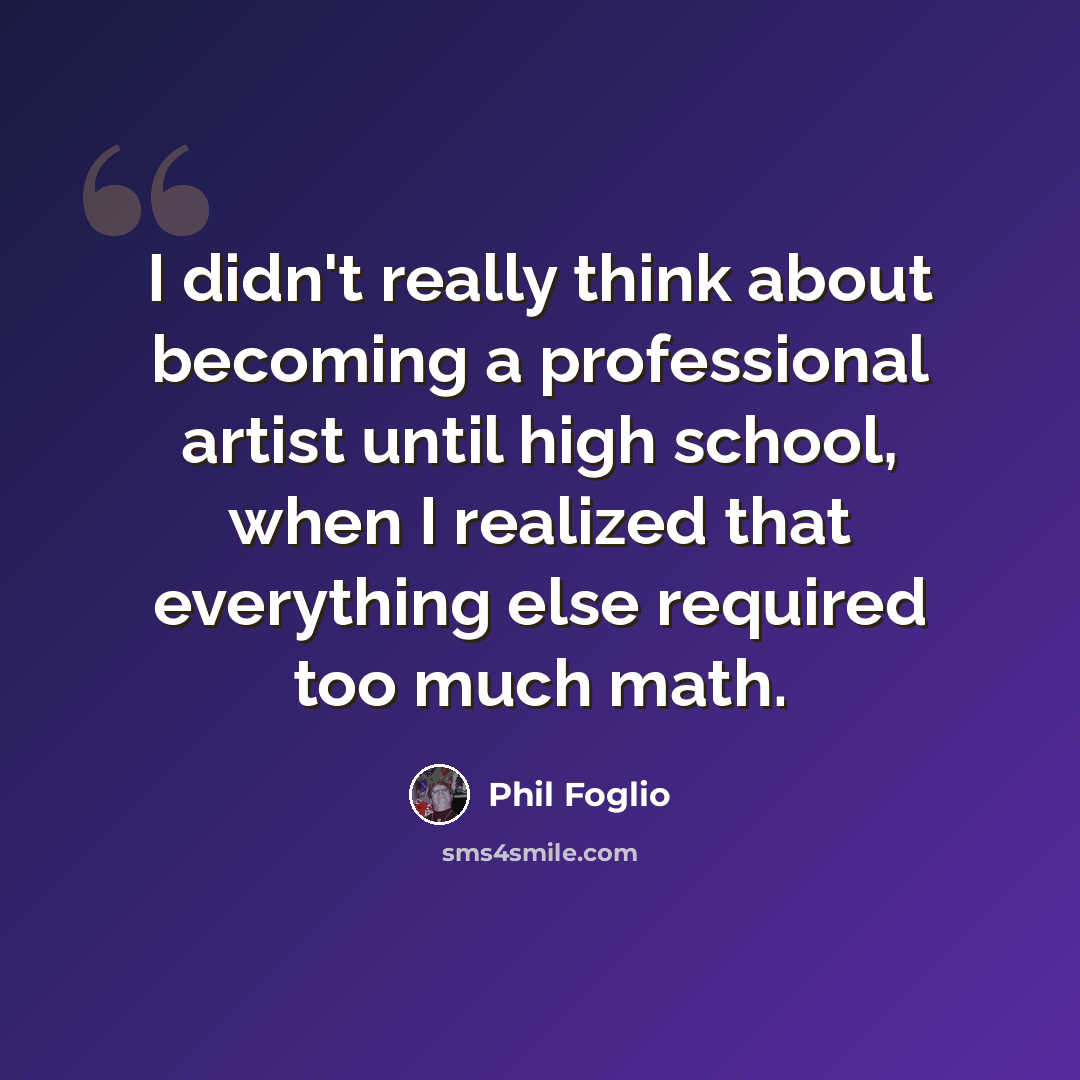 “I didn't really think about becoming a professional artist until high school, when I realized that everything else required too much math.” quote by Phil Foglio