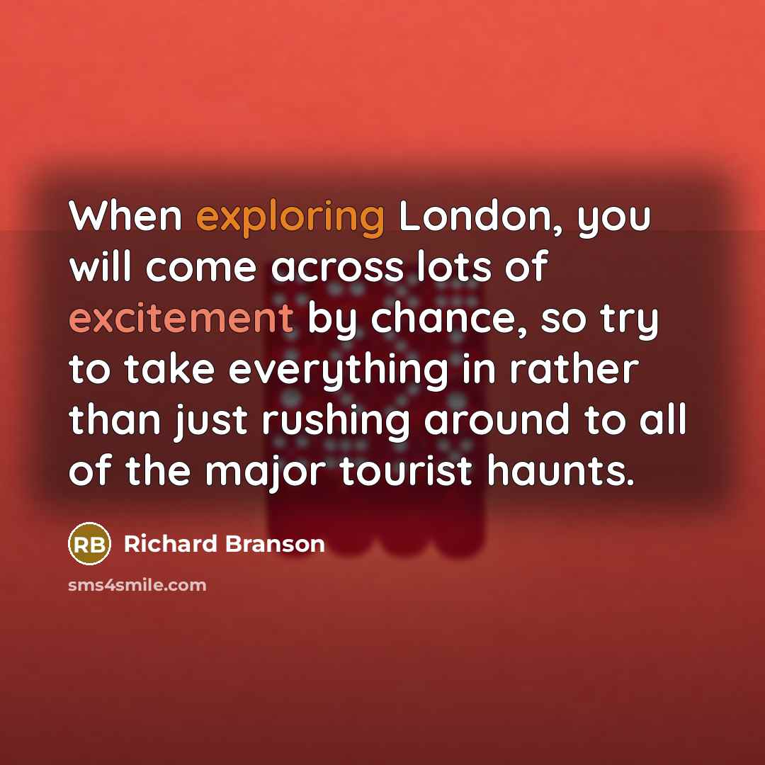 “When exploring London, you will come across lots of excitement by chance, so try to take everything in rather than just rushing around to all of the major tourist haunts.” quote by Richard Branson