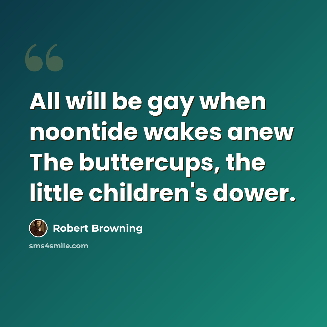 “All will be gay when noontide wakes anew The buttercups, the little children's dower.” quote by Robert Browning