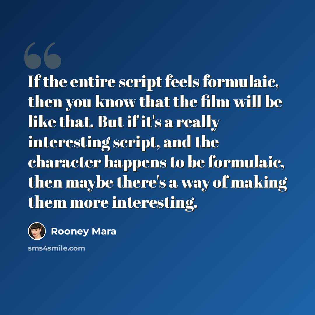 “If the entire script feels formulaic, then you know that the film will be like that. But if it's a really interesting script, and the character happens to be formulaic, then maybe there's a way of making them more interesting.” quote by Rooney Mara