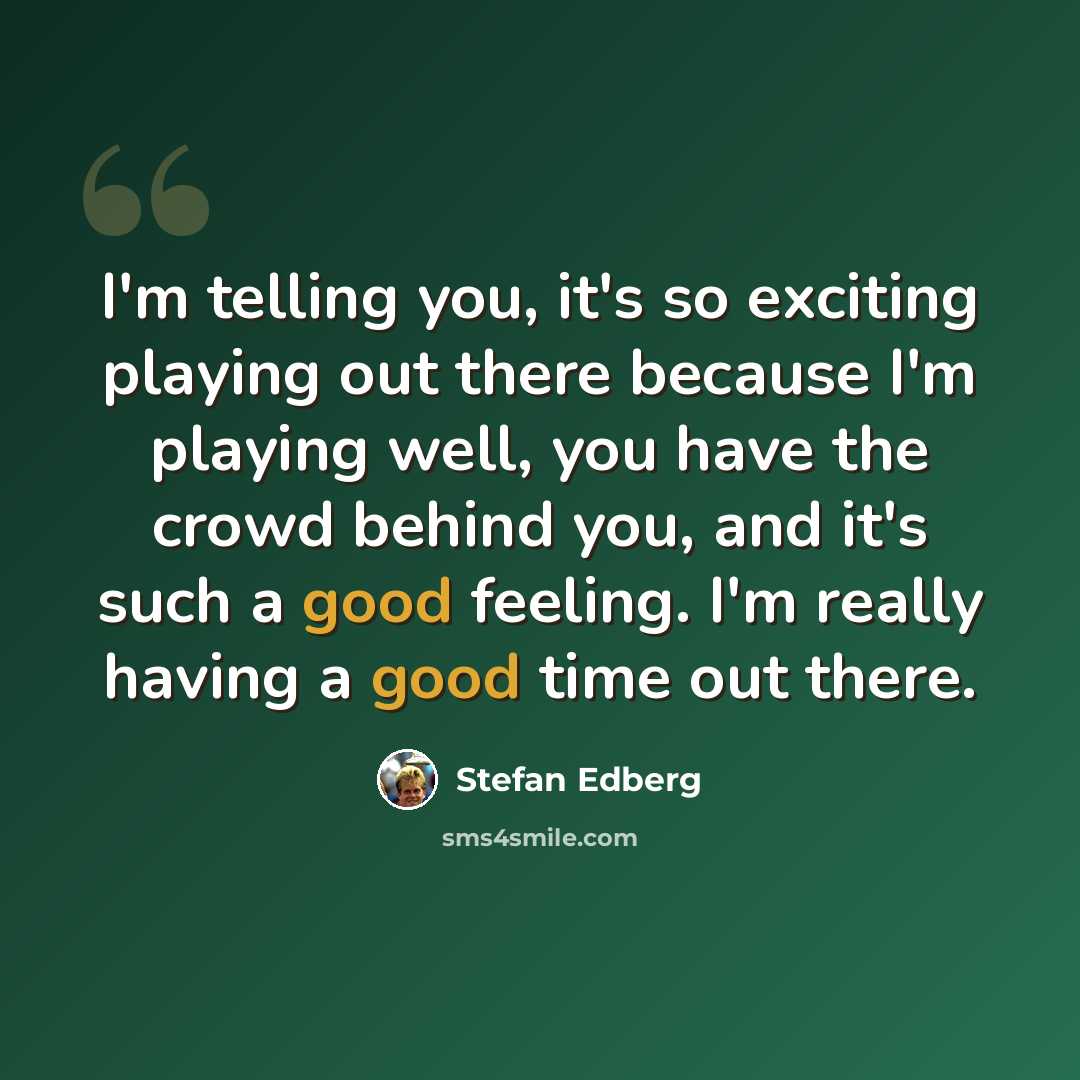 “I'm telling you, it's so exciting playing out there because I'm playing well, you have the crowd behind you, and it's such a good feeling. I'm really having a good time out there.” quote by Stefan Edberg