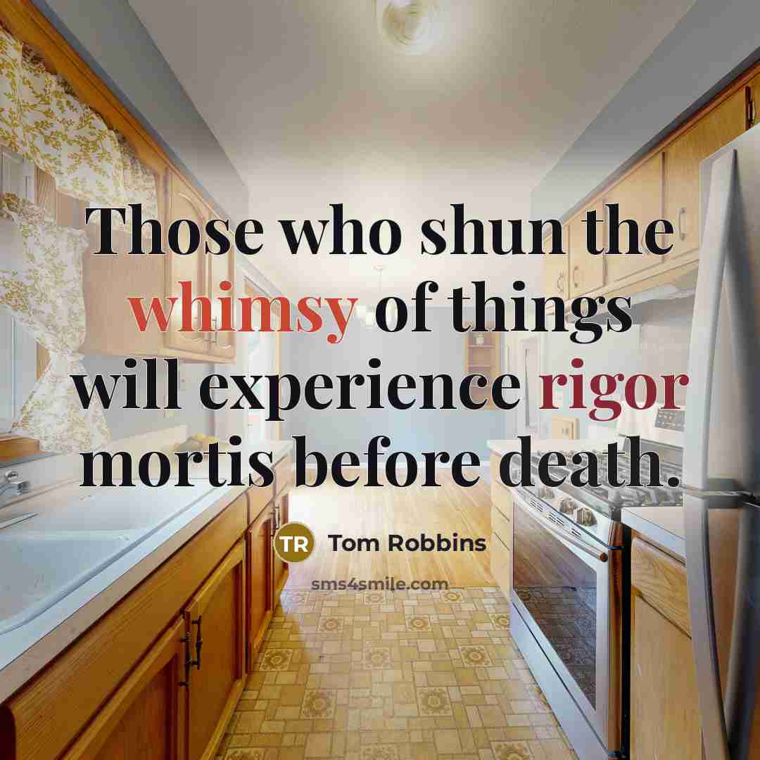 “Those who shun the whimsy of things will experience rigor mortis before death.” quote by Tom Robbins