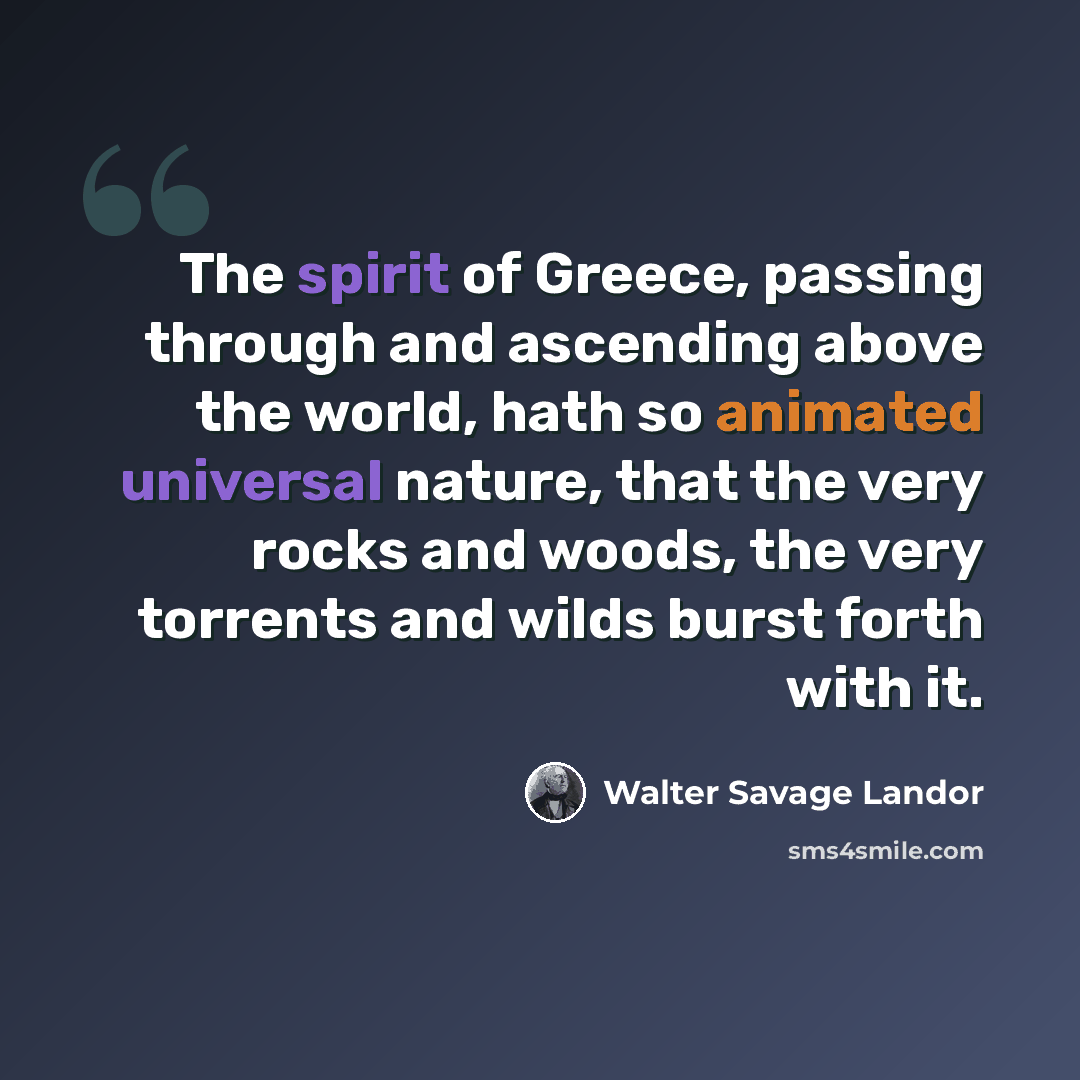 “The spirit of Greece, passing through and ascending above the world, hath so animated universal nature, that the very rocks and woods, the very torrents and wilds burst forth with it.” quote by Walter Savage Landor