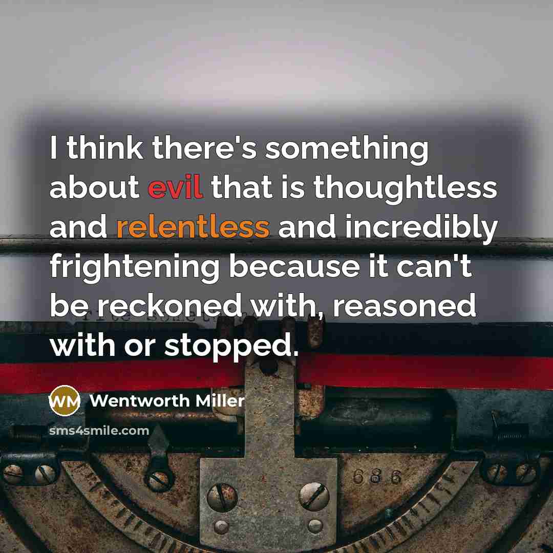 “I think there's something about evil that is thoughtless and relentless and incredibly frightening because it can't be reckoned with, reasoned with or stopped.” quote by Wentworth Miller