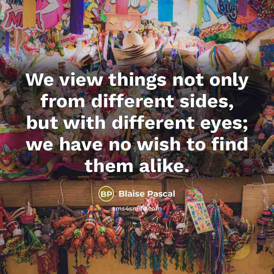 “We view things not only from different sides, but with different eyes; we have no wish to find them alike.” quote by Blaise Pascal