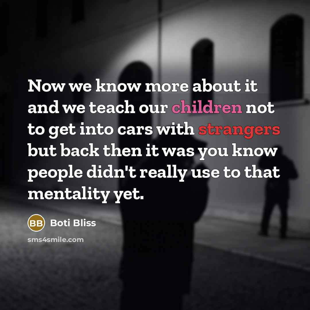 “Now we know more about it and we teach our children not to get into cars with strangers but back then it was you know people didn't really use to that mentality yet.” quote by Boti Bliss