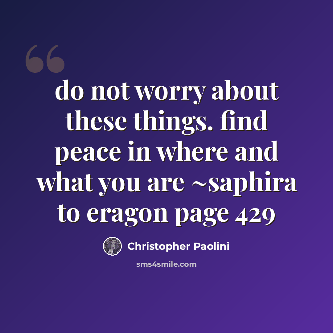 “do not worry about these things. find peace in where and what you are ~saphira to eragon page 429” quote by Christopher Paolini