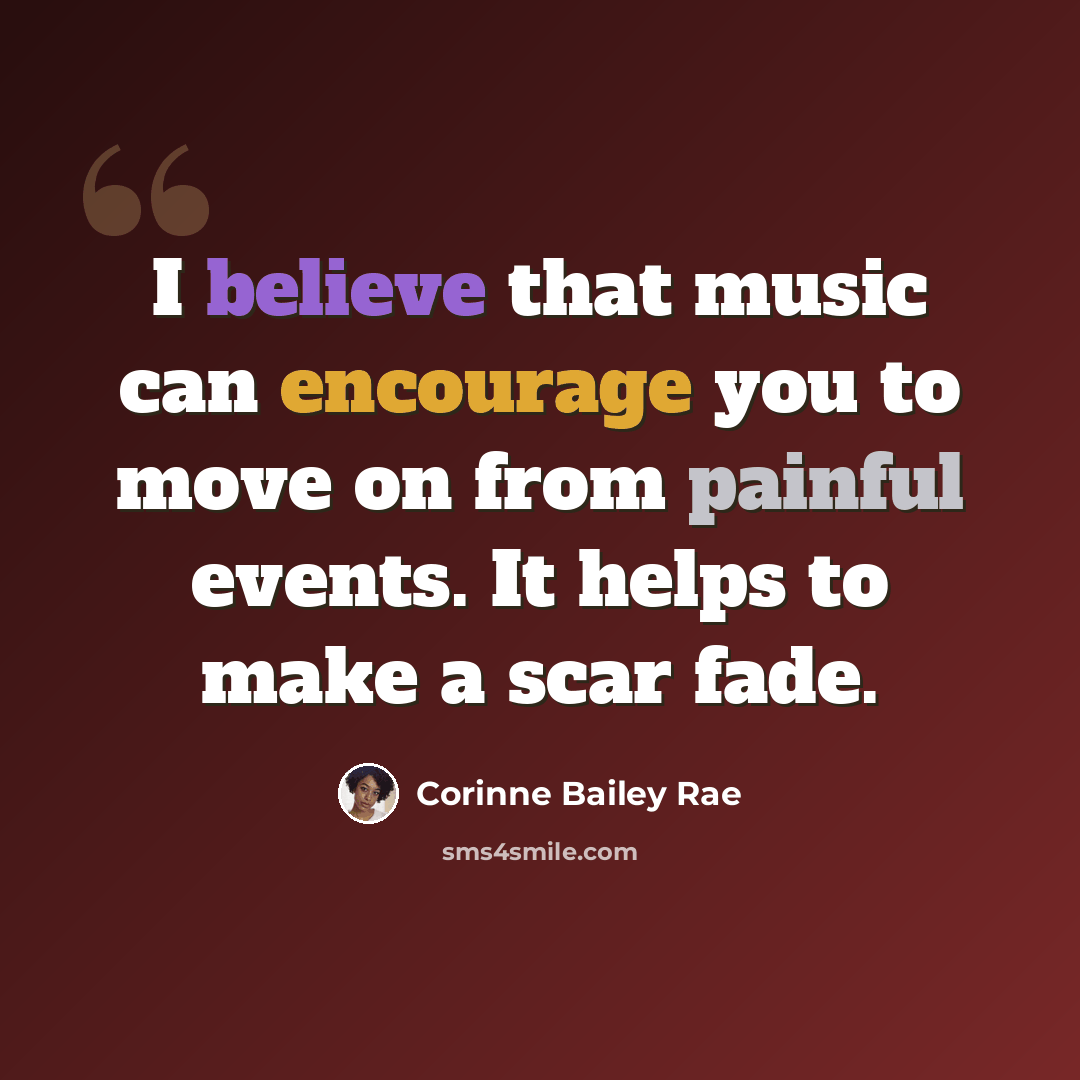 “I believe that music can encourage you to move on from painful events. It helps to make a scar fade.” quote by Corinne Bailey Rae