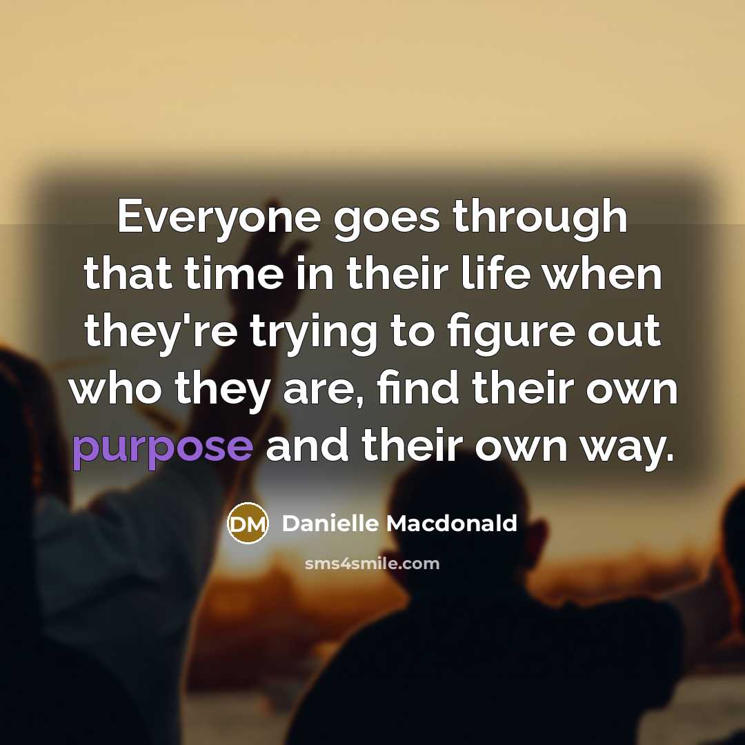 “Everyone goes through that time in their life when they're trying to figure out who they are, find their own purpose and their own way.” quote by Danielle Macdonald