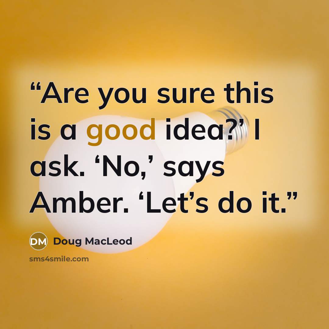“Are you sure this is a good idea?’ I ask. ‘No,’ says Amber. ‘Let’s do it.” quote by Doug MacLeod