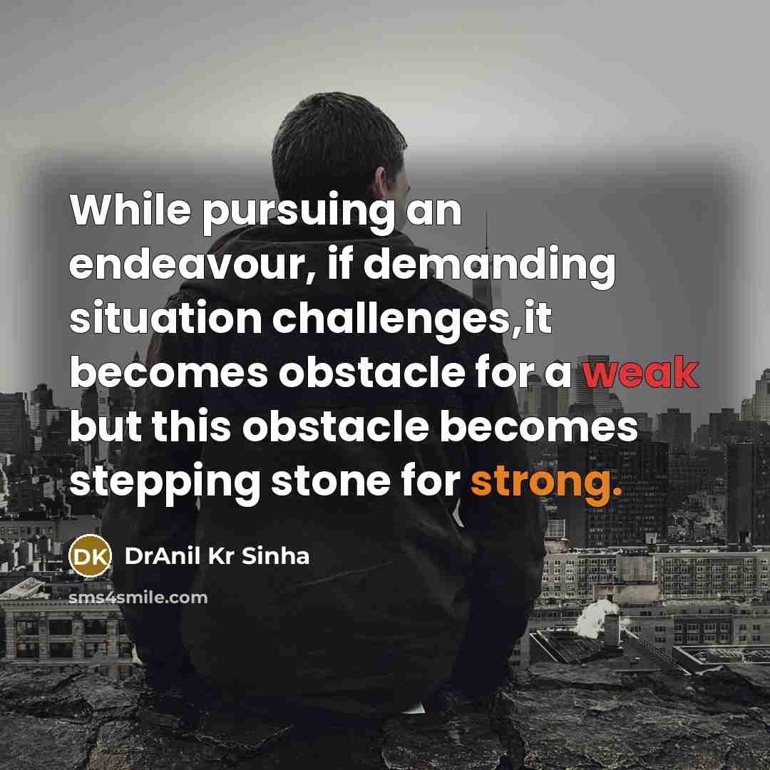 “While pursuing an endeavour, if demanding situation challenges,it becomes obstacle for a weak but this obstacle becomes stepping stone for strong.” quote by DrAnil Kr Sinha