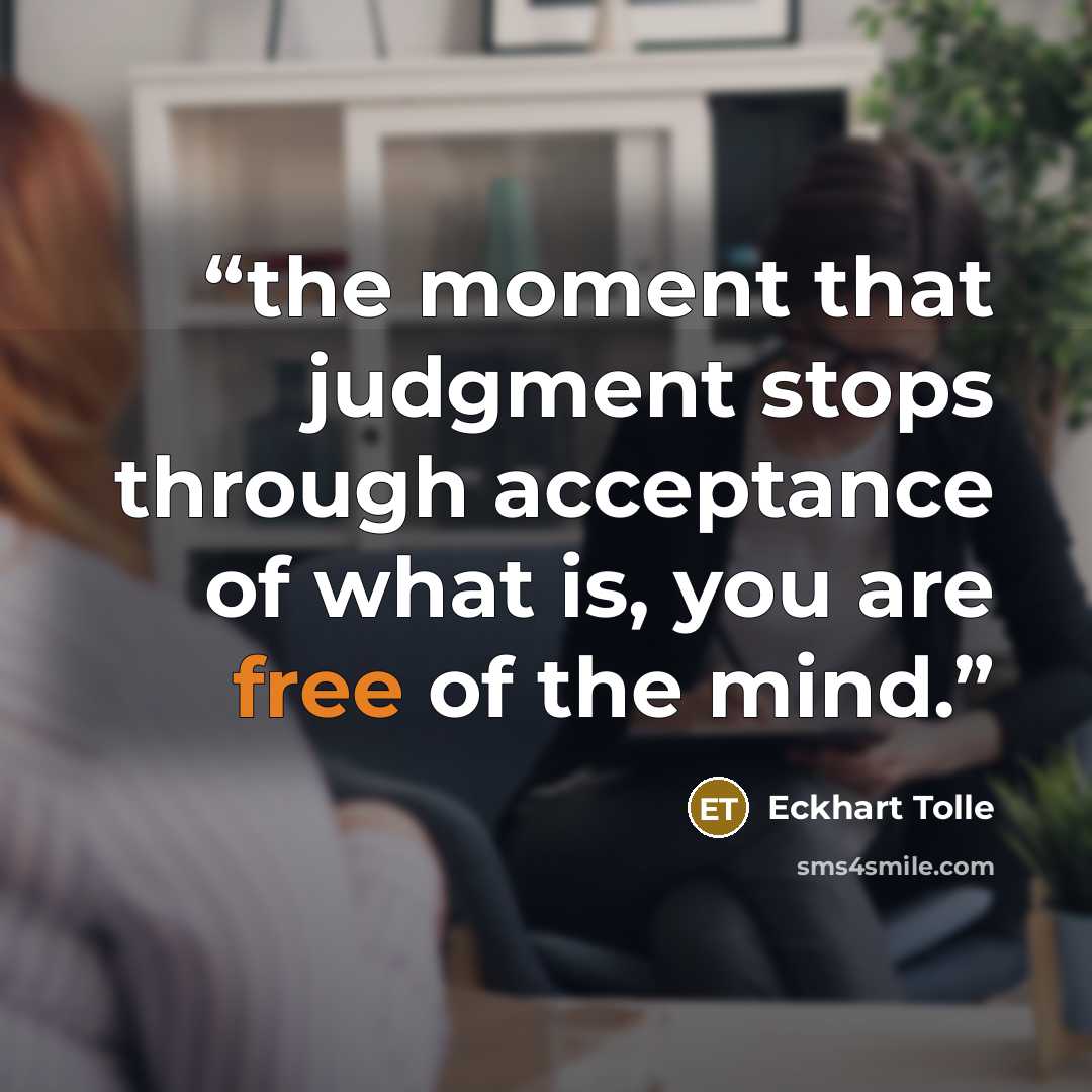 “the moment that judgment stops through acceptance of what is, you are free of the mind.” quote by Eckhart Tolle
