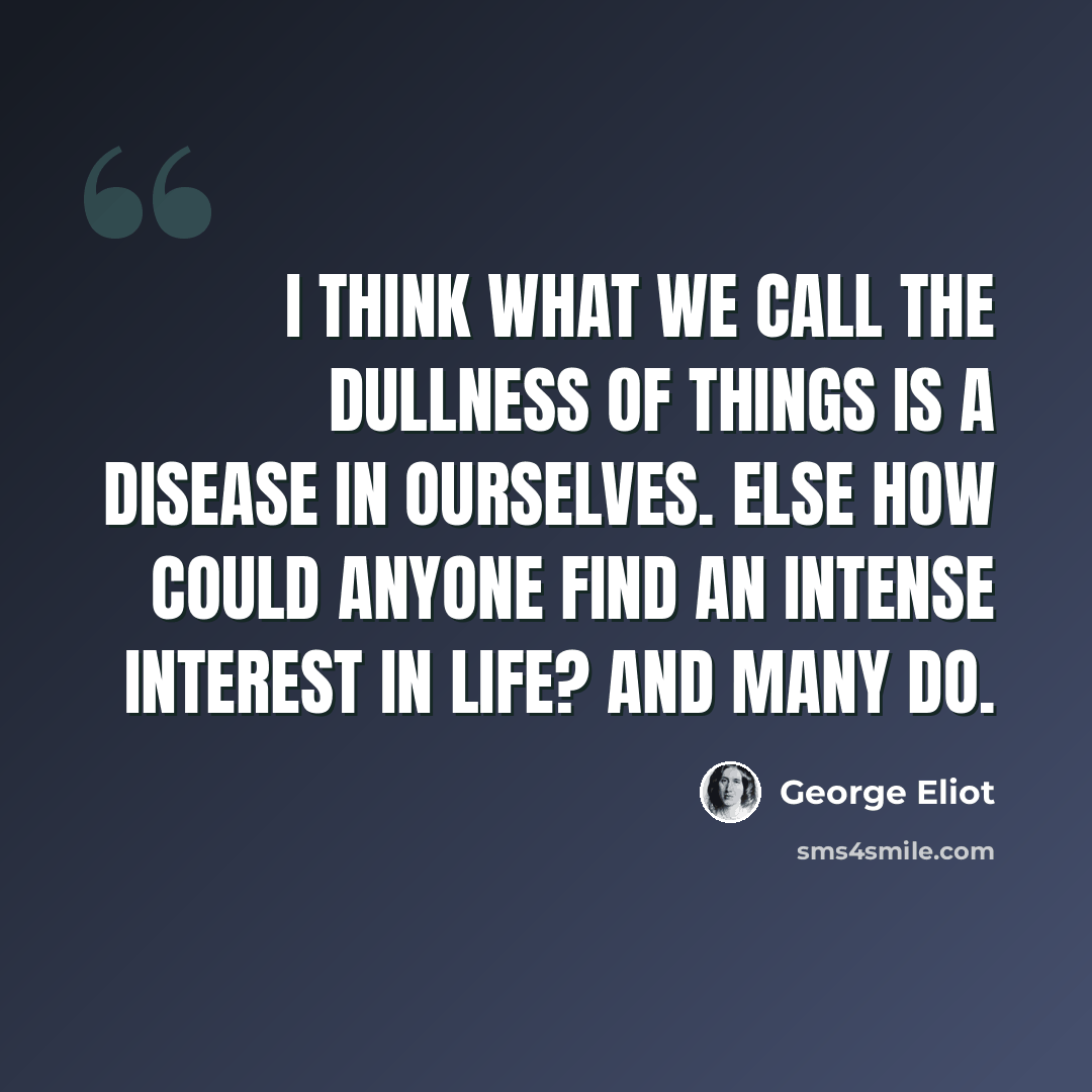 “I think what we call the dullness of things is a disease in ourselves. Else how could anyone find an intense interest in life? And many do.” quote by George Eliot