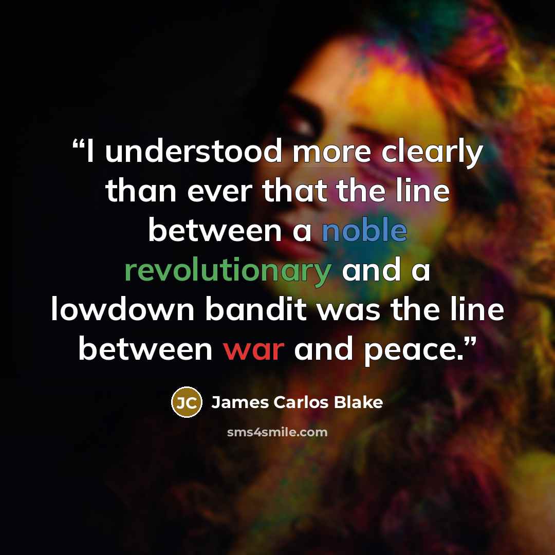 “I understood more clearly than ever that the line between a noble revolutionary and a lowdown bandit was the line between war and peace.” quote by James Carlos Blake