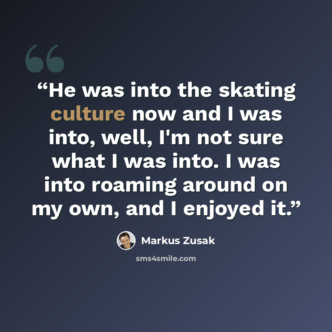 “He was into the skating culture now and I was into, well, I'm not sure what I was into. I was into roaming around on my own, and I enjoyed it.” quote by Markus Zusak