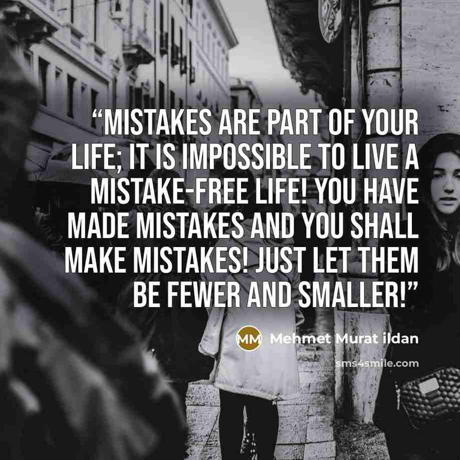 “Mistakes are part of your life; it is impossible to live a mistake-free life! You have made mistakes and you shall make mistakes! Just let them be fewer and smaller!” quote by Mehmet Murat ildan