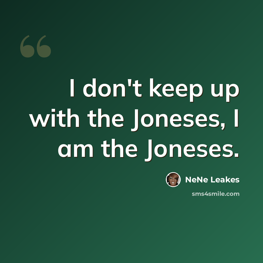 “I don't keep up with the Joneses, I am the Joneses.” quote by NeNe Leakes