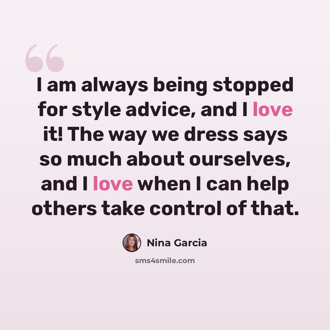 “I am always being stopped for style advice, and I love it! The way we dress says so much about ourselves, and I love when I can help others take control of that.” quote by Nina Garcia