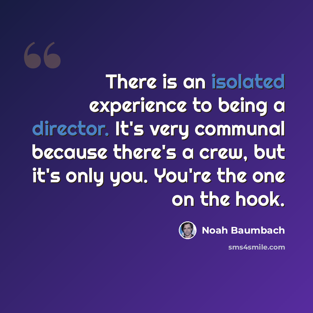 “There is an isolated experience to being a director. It's very communal because there's a crew, but it's only you. You're the one on the hook.” quote by Noah Baumbach