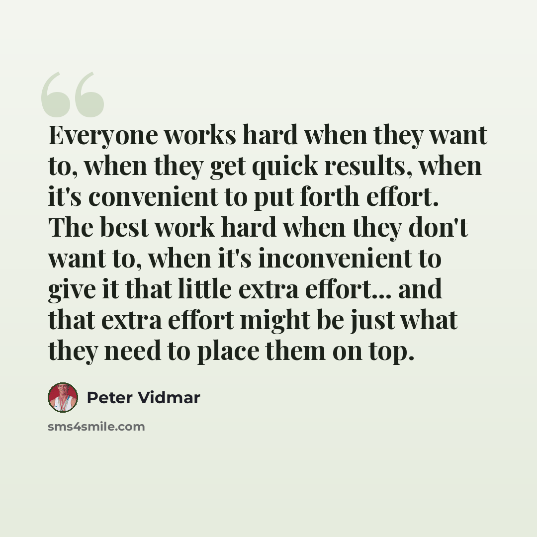 “Everyone works hard when they want to, when they get quick results, when it's convenient to put forth effort. The best work hard when they don't want to, when it's inconvenient to give it that little extra effort... and that extra effort might be just what they need to place them on top.” quote by Peter Vidmar