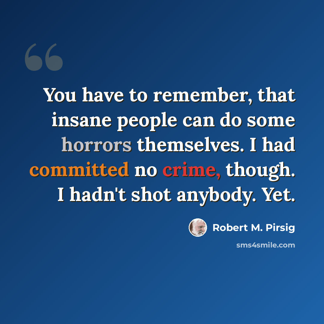 “You have to remember, that insane people can do some horrors themselves. I had committed no crime, though. I hadn't shot anybody. Yet.” quote by Robert M. Pirsig