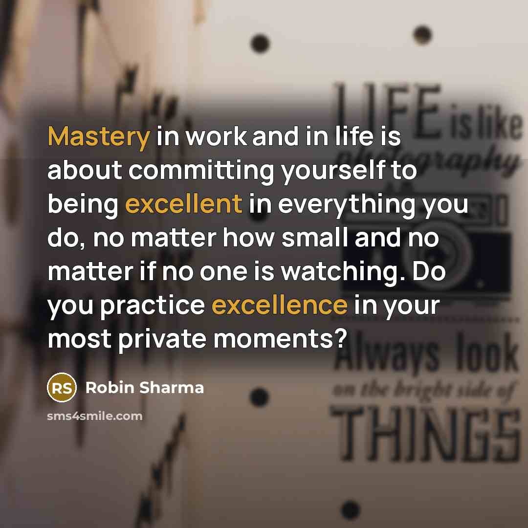 “Mastery in work and in life is about committing yourself to being excellent in everything you do, no matter how small and no matter if no one is watching. Do you practice excellence in your most private moments?” quote by Robin Sharma
