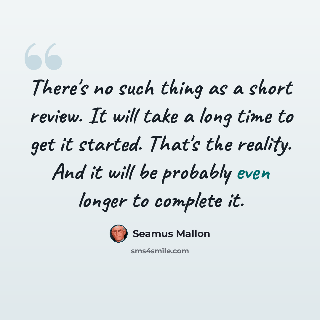 “There's no such thing as a short review. It will take a long time to get it started. That's the reality. And it will be probably even longer to complete it.” quote by Seamus Mallon