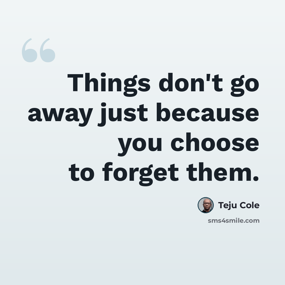 “Things don't go away just because you choose to forget them.” quote by Teju Cole