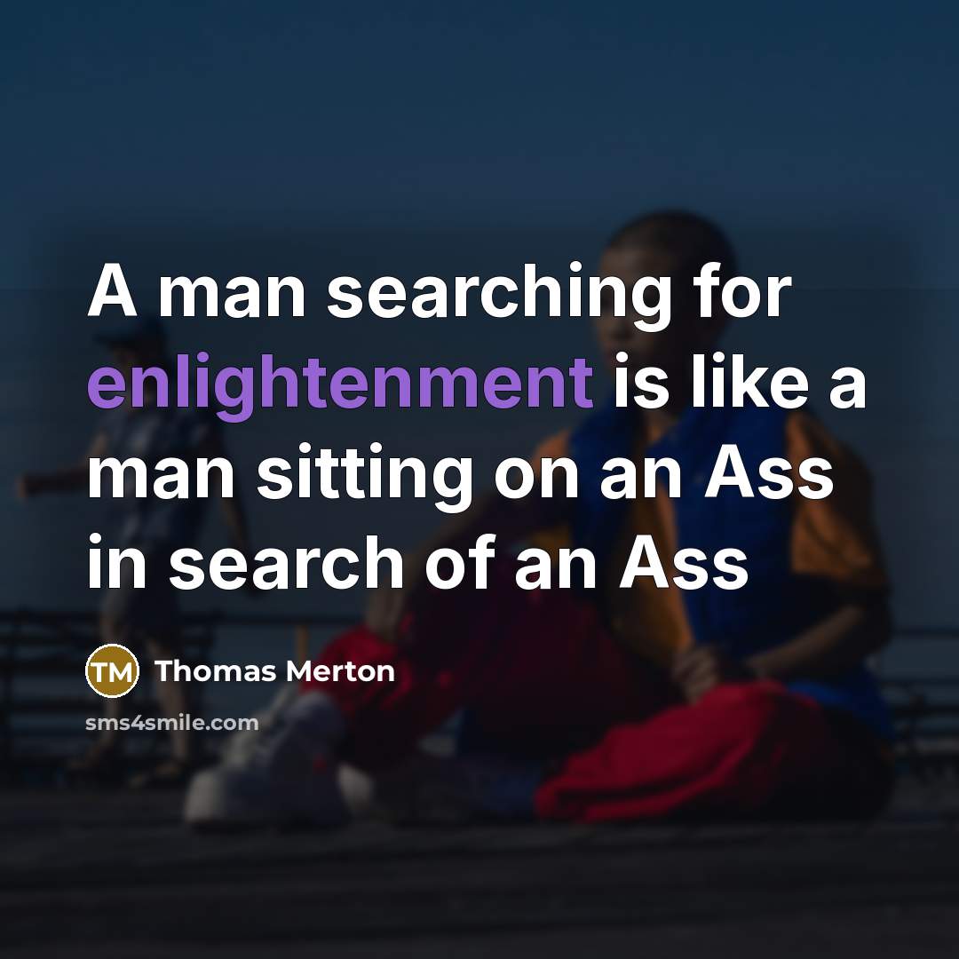 “A man searching for enlightenment is like a man sitting on an Ass in search of an Ass” quote by Thomas Merton