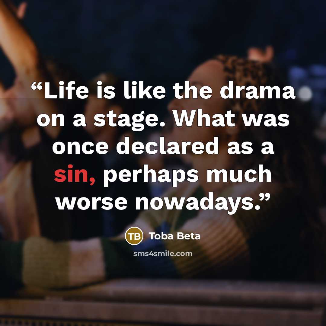 “Life is like the drama on a stage. What was once declared as a sin, perhaps much worse nowadays.” quote by Toba Beta