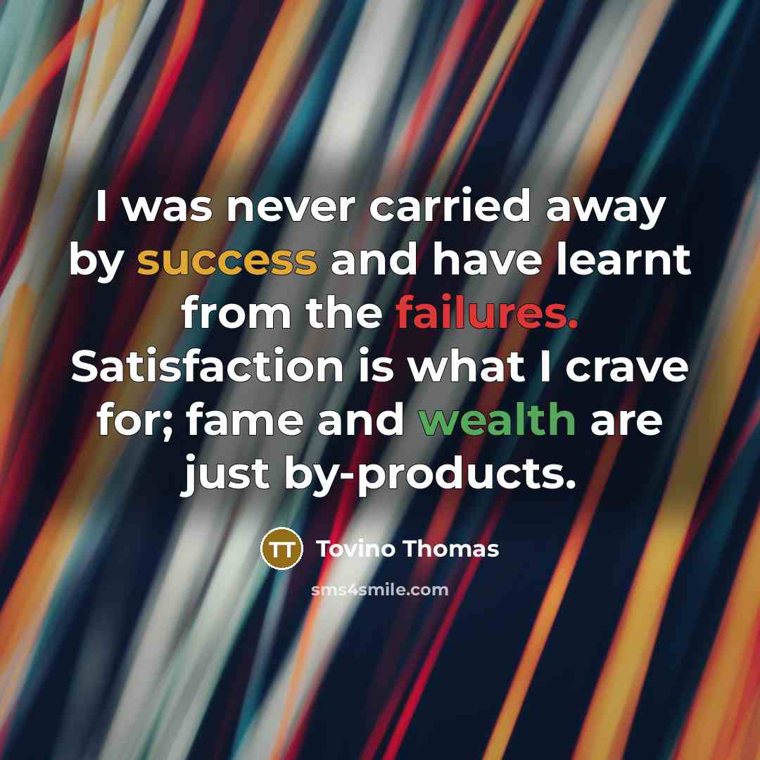 “I was never carried away by success and have learnt from the failures. Satisfaction is what I crave for; fame and wealth are just by-products.” quote by Tovino Thomas