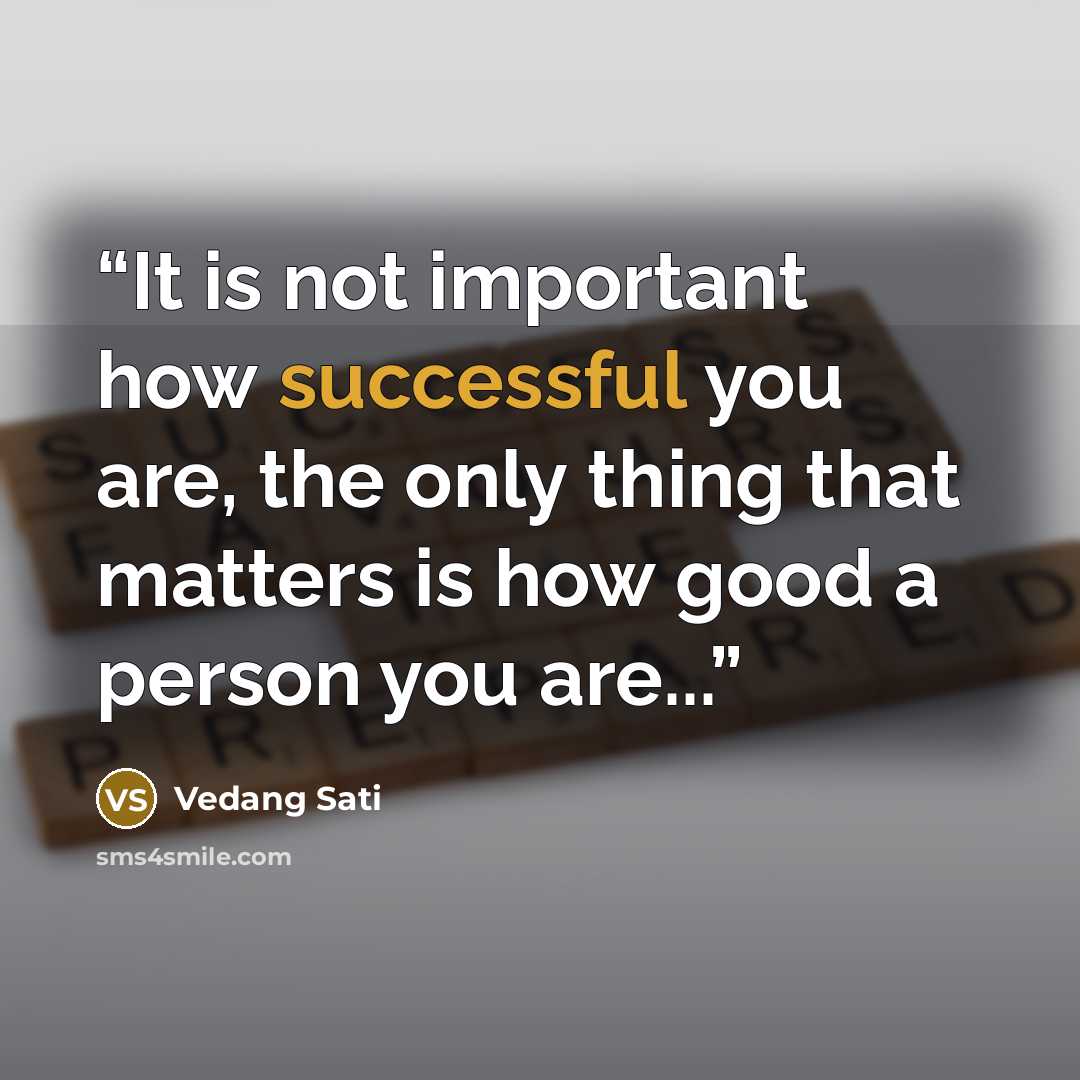 “It is not important how successful you are, the only thing that matters is how good a person you are...” quote by Vedang Sati