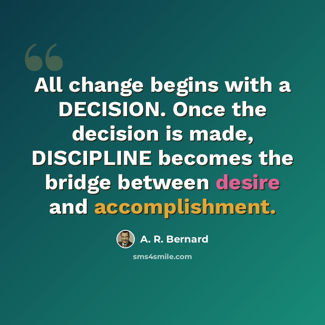 “All change begins with a DECISION. Once the decision is made, DISCIPLINE becomes the bridge between desire and accomplishment.” quote by A. R. Bernard