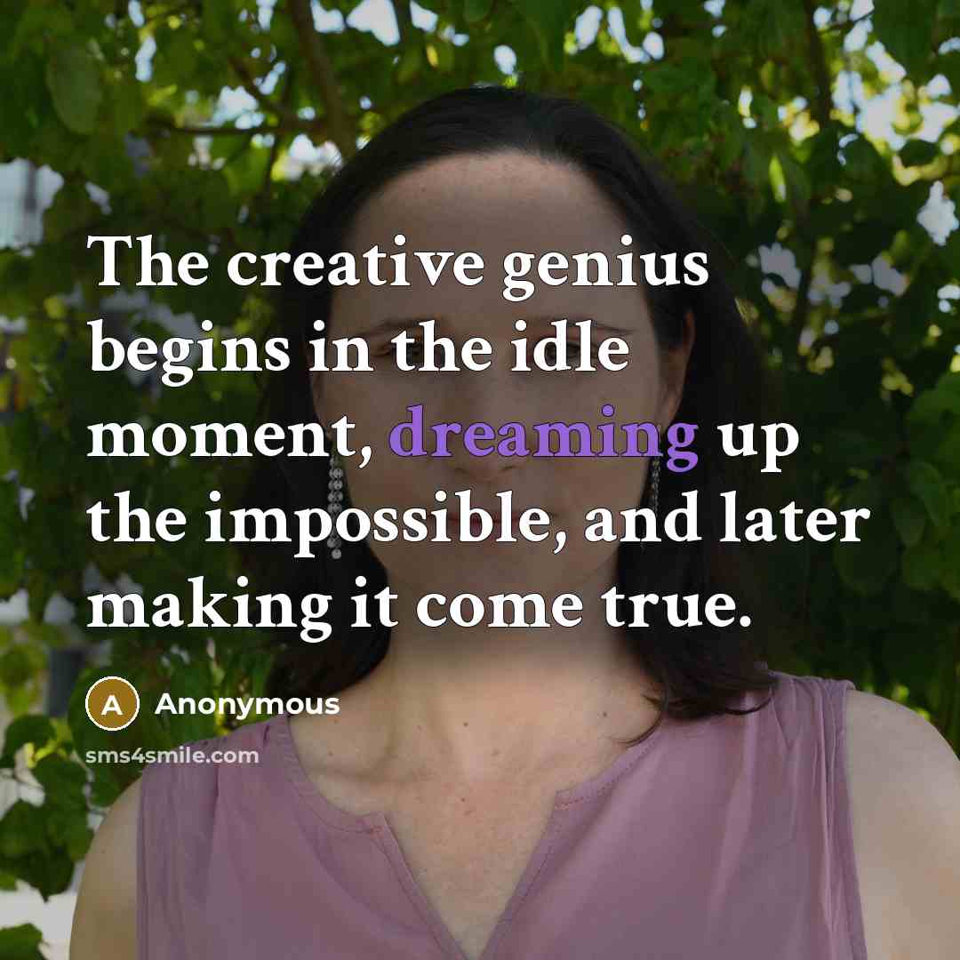 “The creative genius begins in the idle moment, dreaming up the impossible, and later making it come true.” quote by Anonymous
