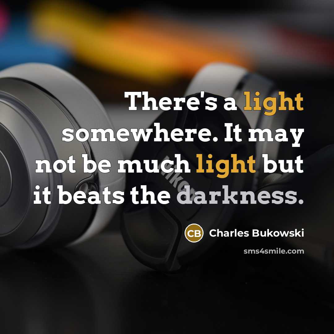 “There's a light somewhere. It may not be much light but it beats the darkness.” quote by Charles Bukowski