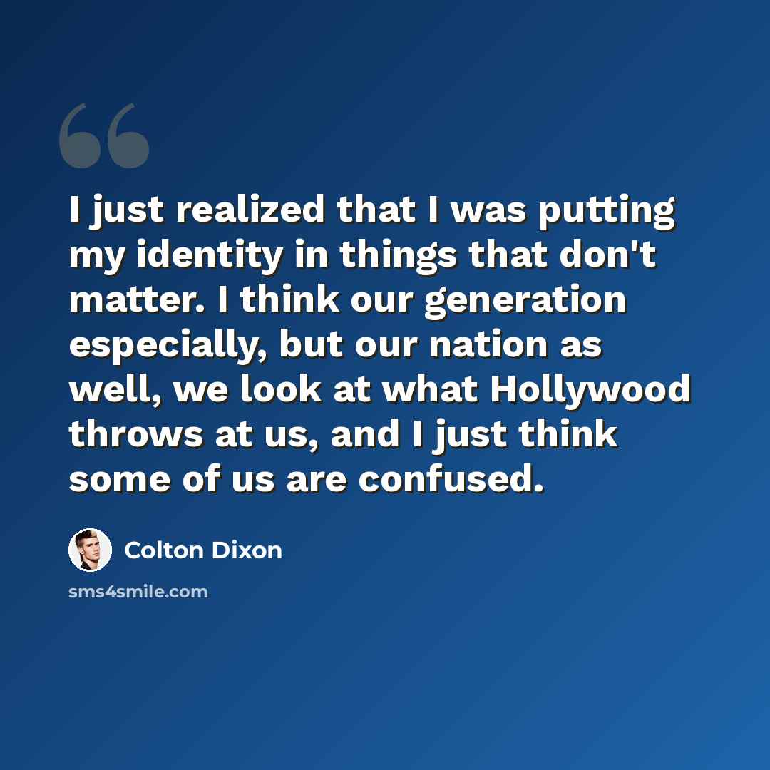 “I just realized that I was putting my identity in things that don't matter. I think our generation especially, but our nation as well, we look at what Hollywood throws at us, and I just think some of us are confused.” quote by Colton Dixon