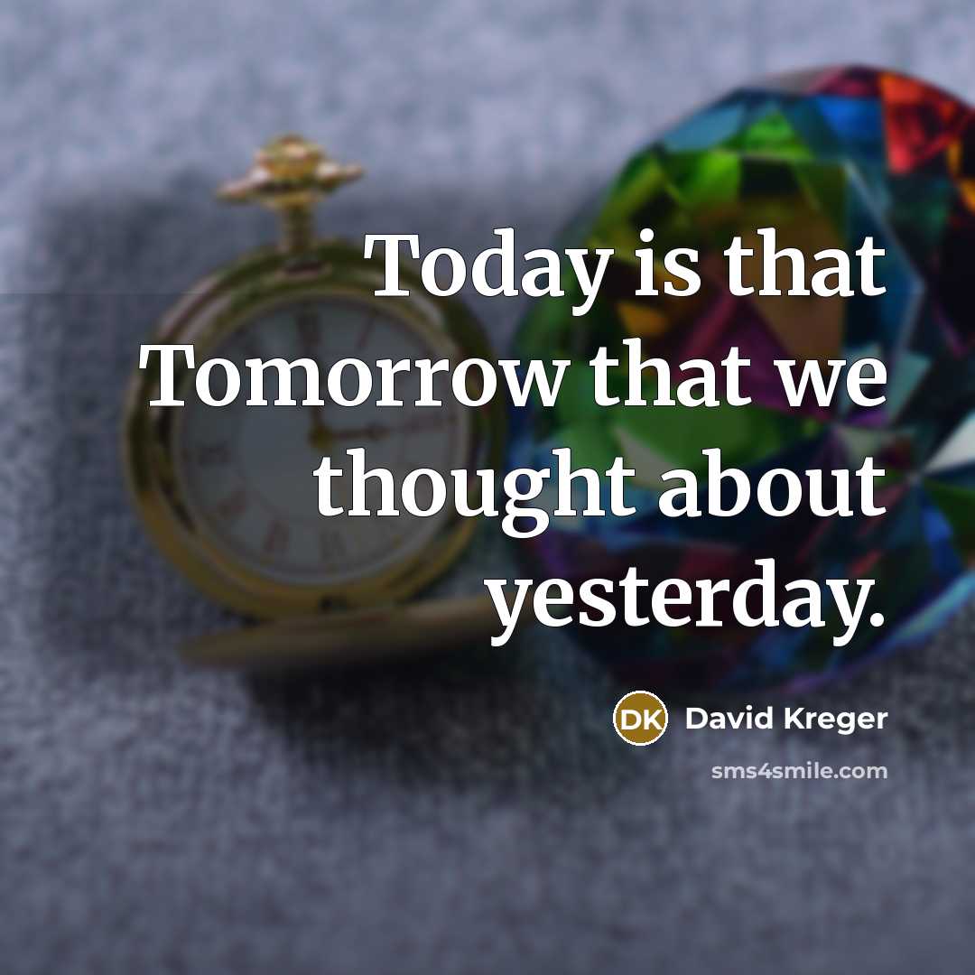 “Today is that Tomorrow that we thought about yesterday.” quote by David Kreger