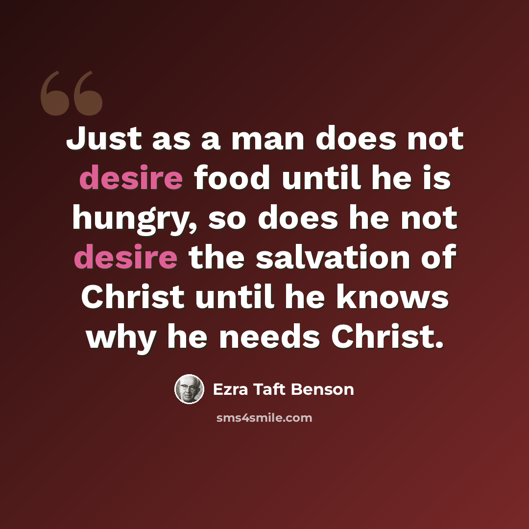 “Just as a man does not desire food until he is hungry, so does he not desire the salvation of Christ until he knows why he needs Christ.” quote by Ezra Taft Benson