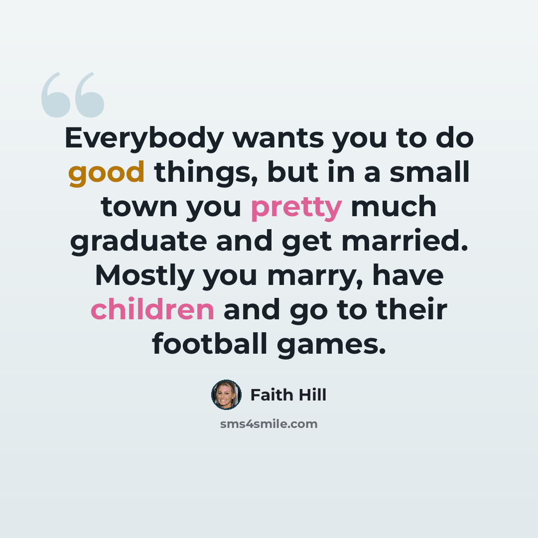 “Everybody wants you to do good things, but in a small town you pretty much graduate and get married. Mostly you marry, have children and go to their football games.” quote by Faith Hill