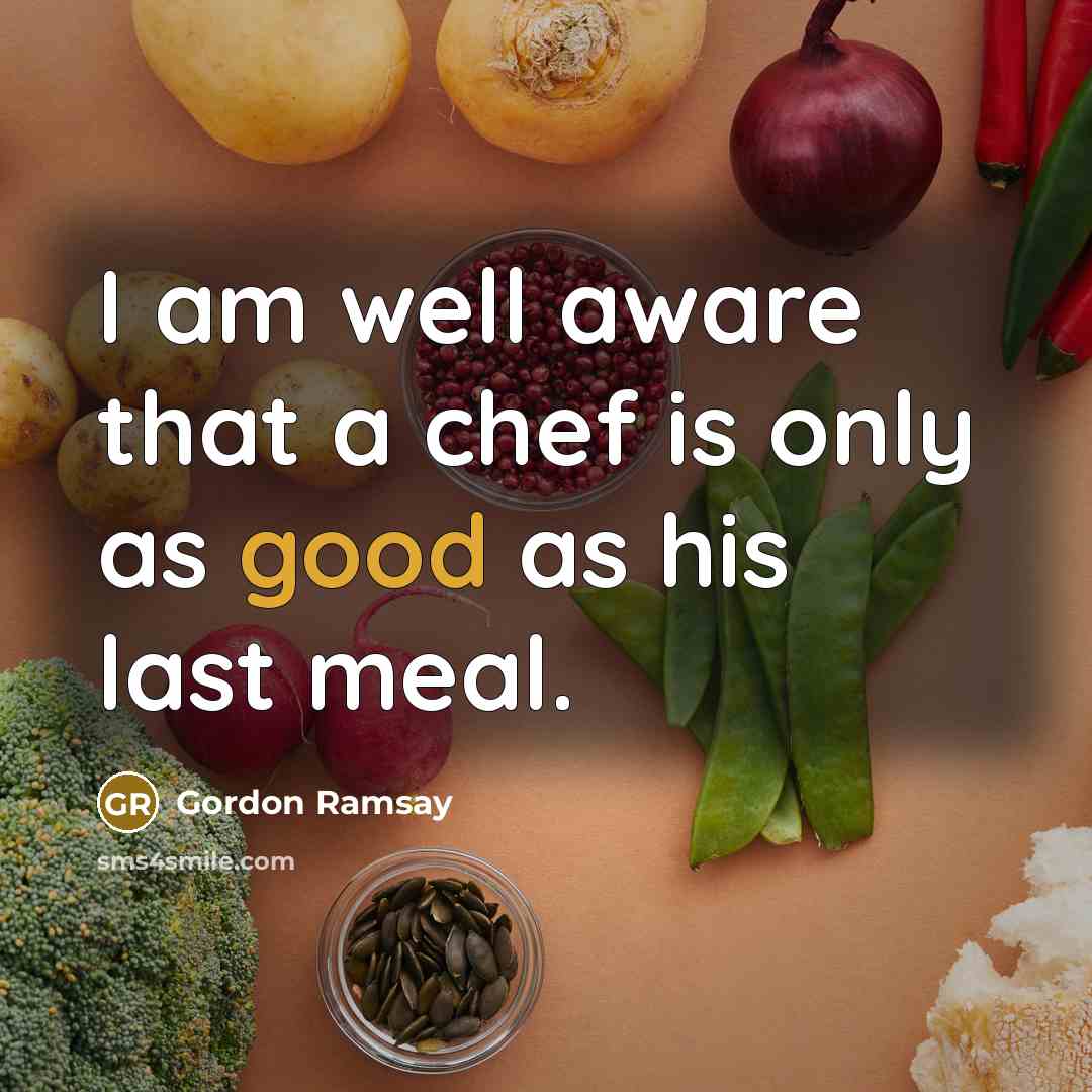 “I am well aware that a chef is only as good as his last meal.” quote by Gordon Ramsay