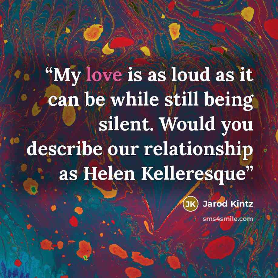 “My love is as loud as it can be while still being silent. Would you describe our relationship as Helen Kelleresque” quote by Jarod Kintz