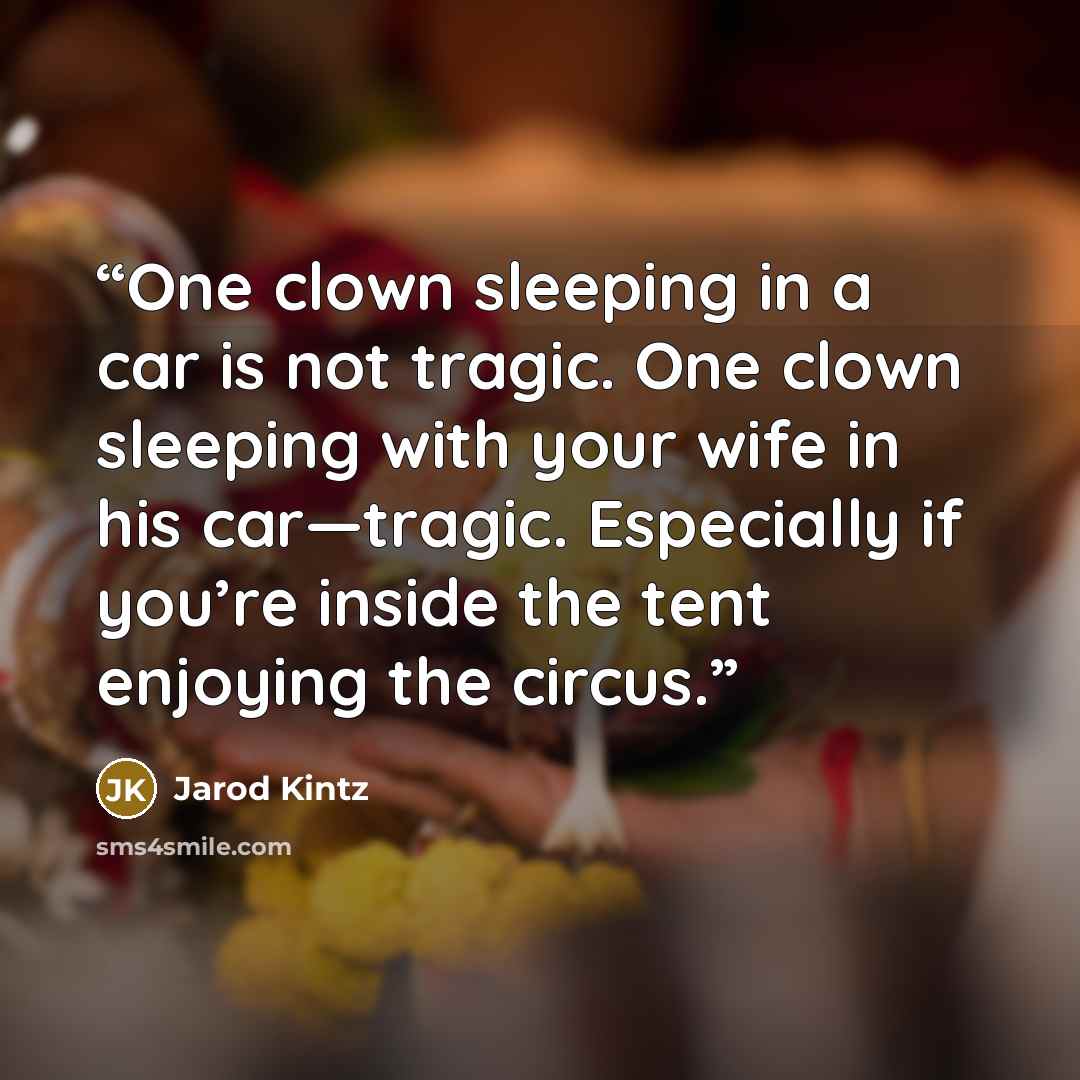 “One clown sleeping in a car is not tragic. One clown sleeping with your wife in his car—tragic. Especially if you’re inside the tent enjoying the circus.” quote by Jarod Kintz