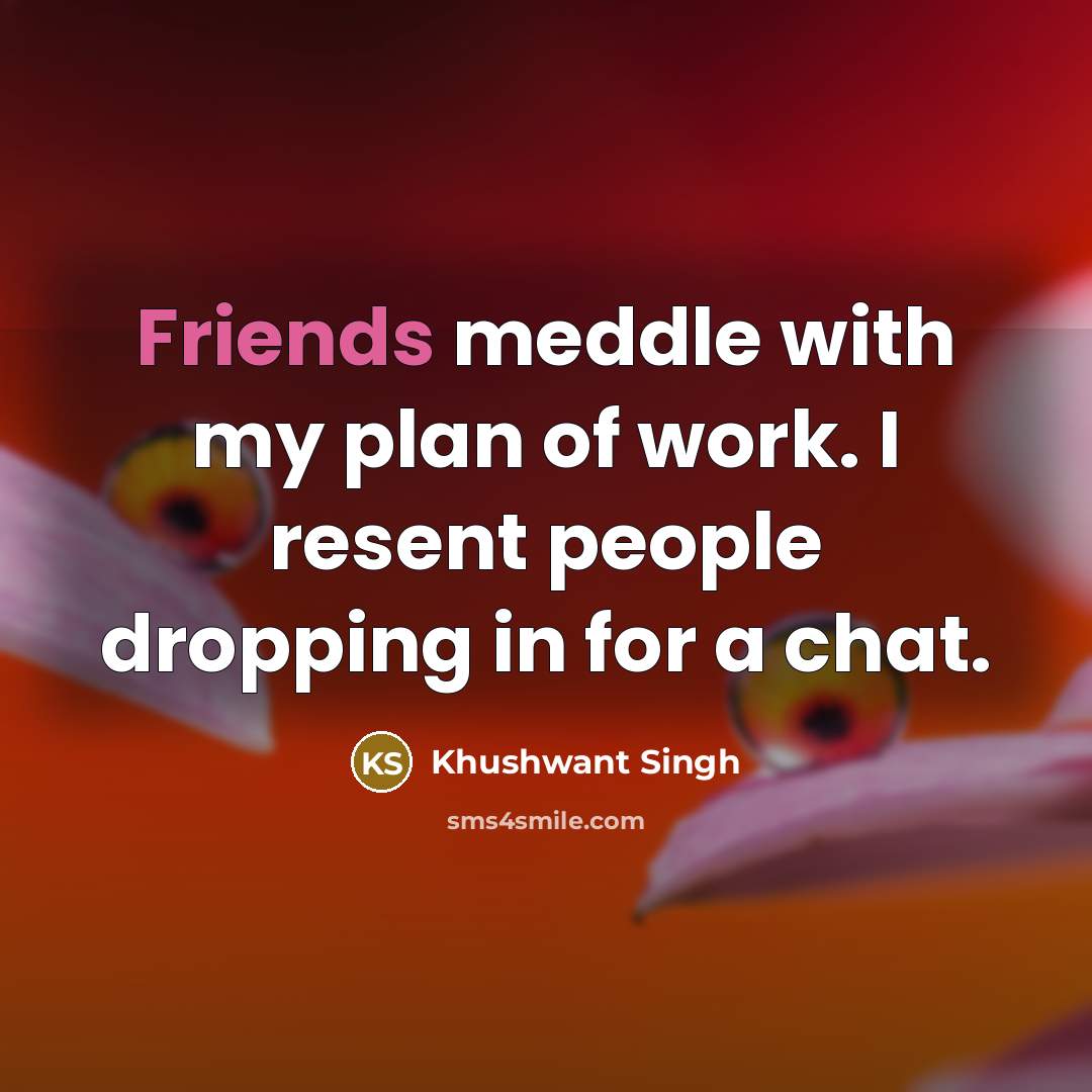 “Friends meddle with my plan of work. I resent people dropping in for a chat.” quote by Khushwant Singh