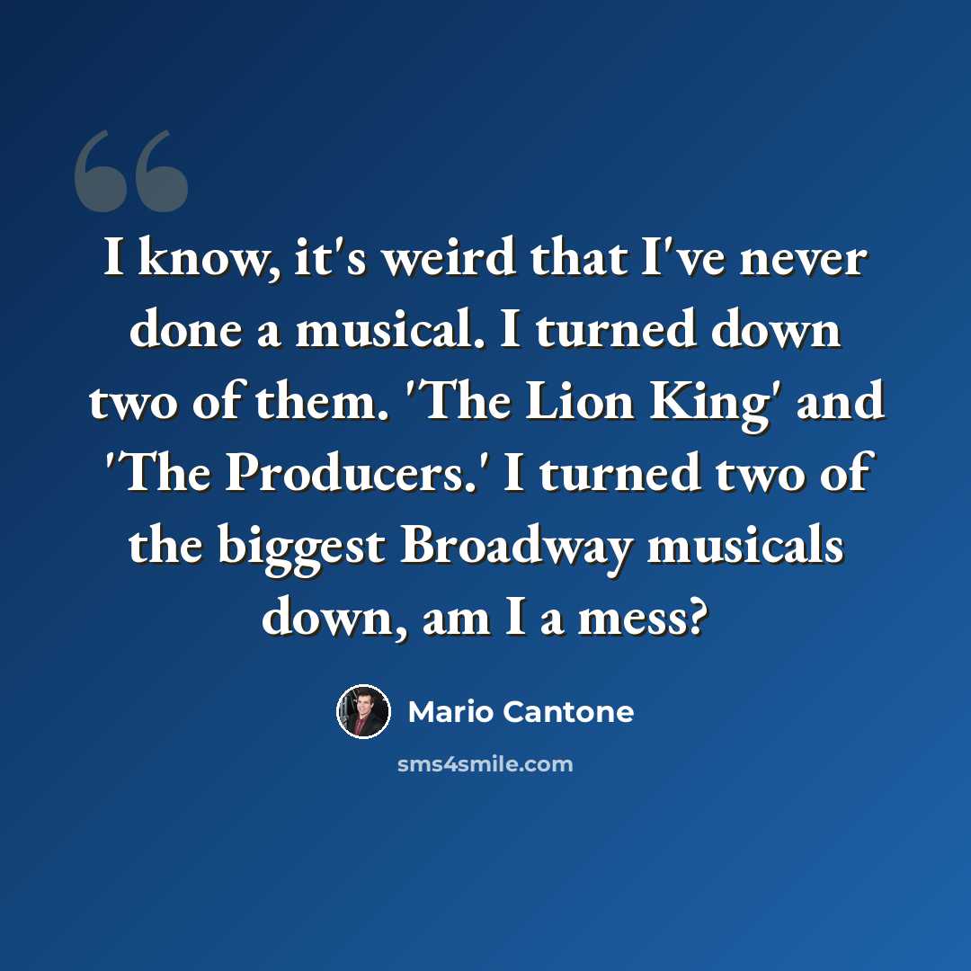 “I know, it's weird that I've never done a musical. I turned down two of them. 'The Lion King' and 'The Producers.' I turned two of the biggest Broadway musicals down, am I a mess?” quote by Mario Cantone