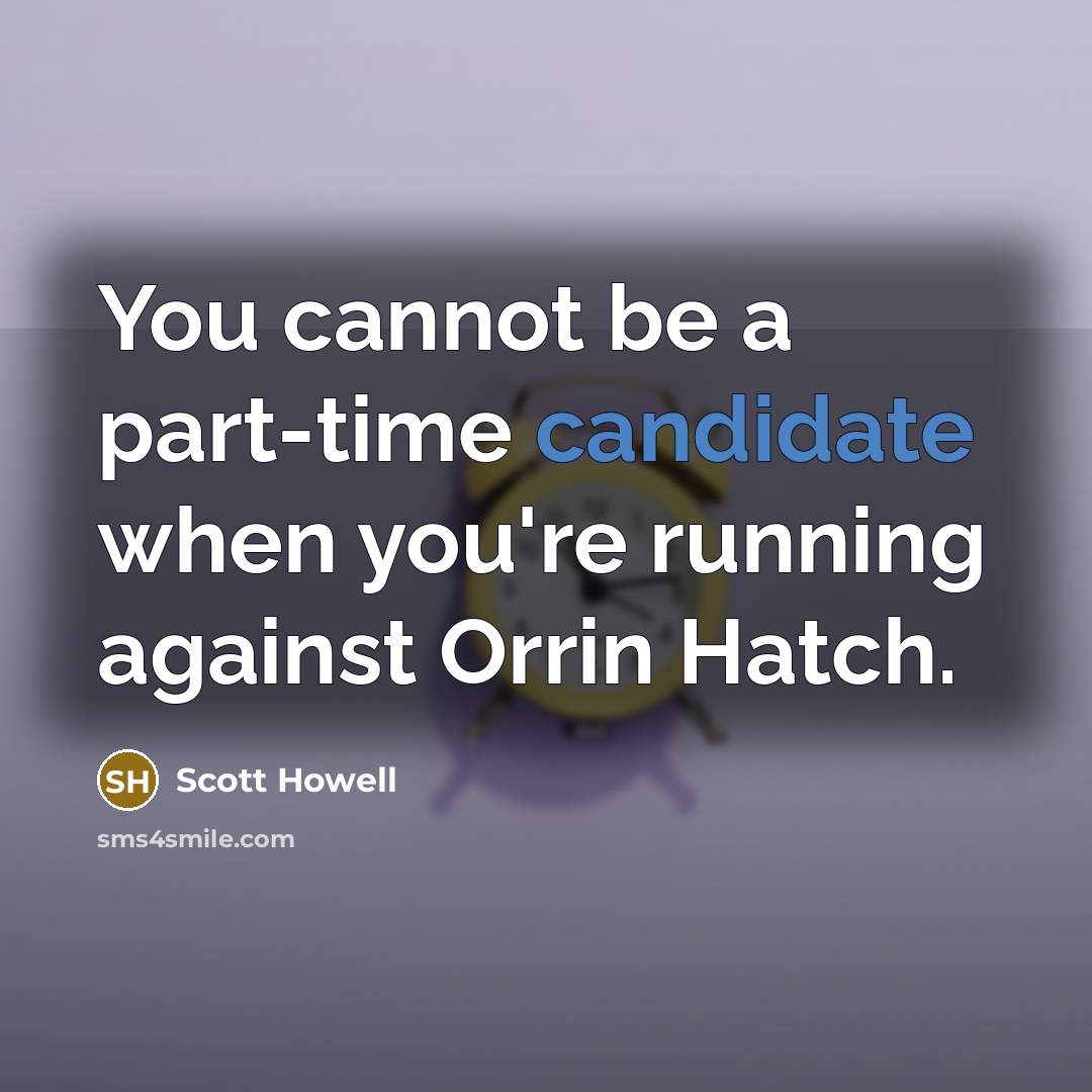 “You cannot be a part-time candidate when you're running against Orrin Hatch.” quote by Scott Howell
