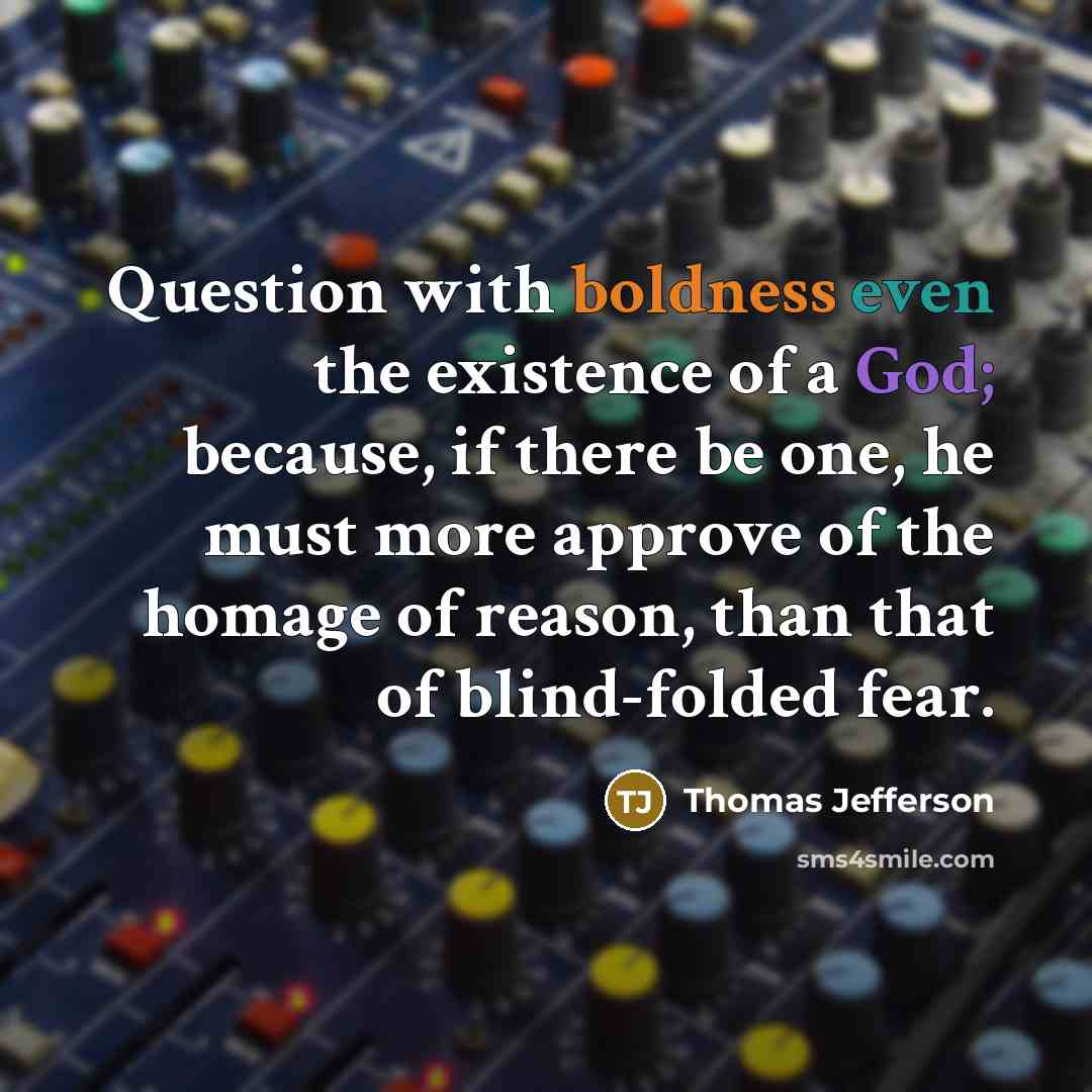“Question with boldness even the existence of a God; because, if there be one, he must more approve of the homage of reason, than that of blind-folded fear.” quote by Thomas Jefferson